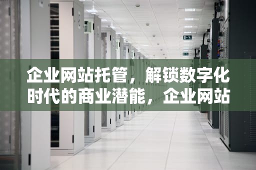 企业网站托管，解锁数字化时代的商业潜能，企业网站托管一个月多少钱