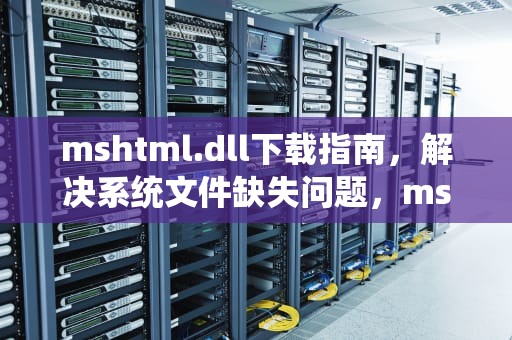 mshtml.dll下载指南，解决系统文件缺失问题，mshtmled.dll