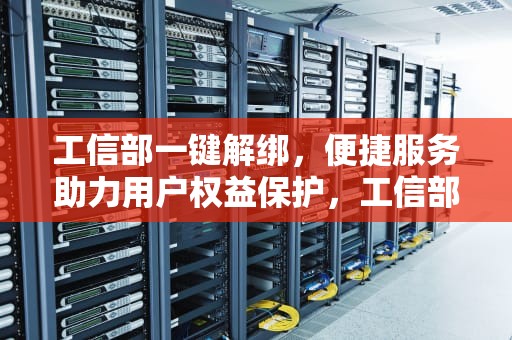 工信部一键解绑，便捷服务助力用户权益保护，工信部一键解绑入口
