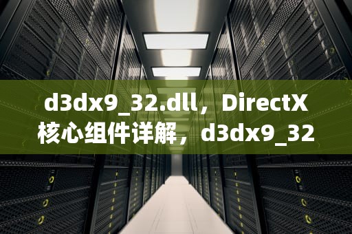 d3dx9_32.dll，DirectX核心组件详解，d3dx9_32.dll丢失怎么解决