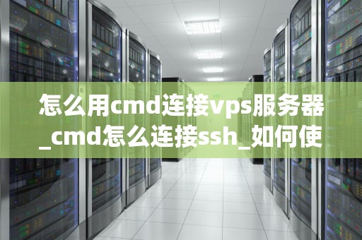 怎么用cmd连接vps服务器_cmd怎么连接ssh_如何使用CMD连接VPS服务器