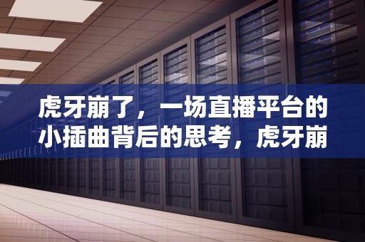 虎牙崩了，一场直播平台的小插曲背后的思考，虎牙崩了一小块怎么办