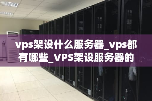 vps架设什么服务器_vps都有哪些_VPS架设服务器的全面指南