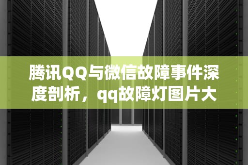 腾讯QQ与微信故障事件深度剖析，qq故障灯图片大全