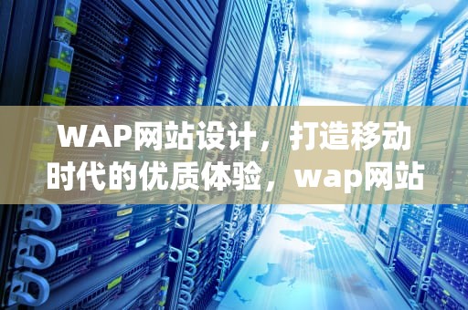 WAP网站设计，打造移动时代的优质体验，wap网站建设