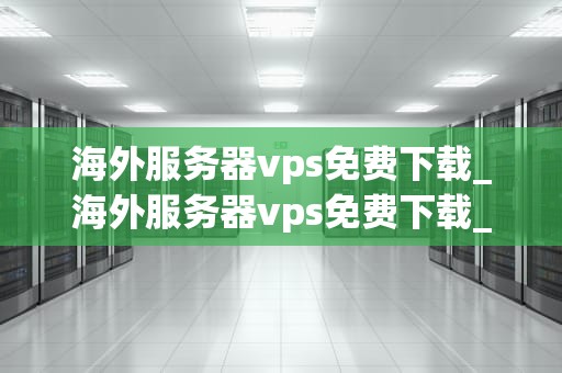 海外服务器vps免费下载_海外服务器vps免费下载_海外服务器VPS免费下载：全面解析与实践