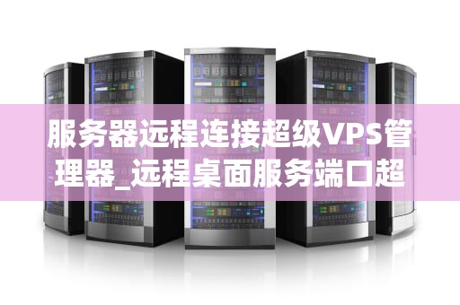 服务器远程连接超级VPS管理器_远程桌面服务端口超级vps管理器_服务器远程连接超级VPS管理器的全面指南