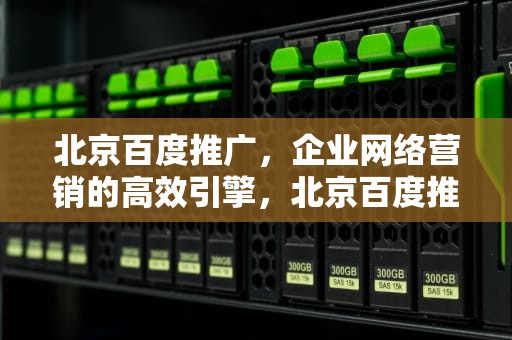 北京百度推广，企业网络营销的高效引擎，北京百度推广客服电话多少