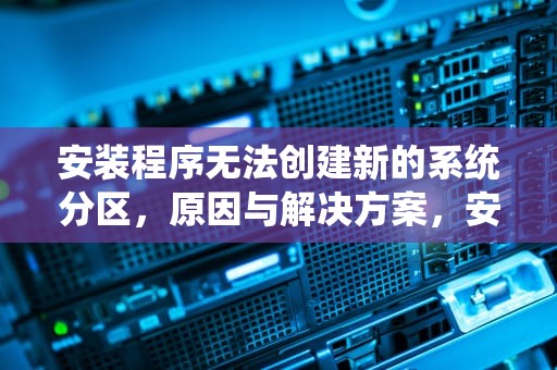 安装程序无法创建新的系统分区，原因与解决方案，安装程序无法创建新的系统分区也无法定位现有系统分区