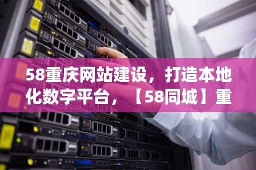 58重庆网站建设，打造本地化数字平台，【58同城】重庆网站建设_网站制作_网站推广
