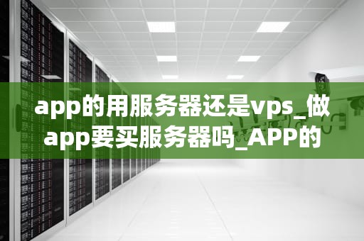 app的用服务器还是vps_做app要买服务器吗_APP的服务器选择：VPS还是专用服务器？