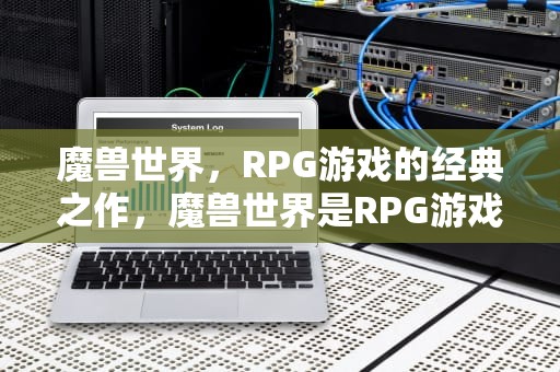 魔兽世界，RPG游戏的经典之作，魔兽世界是RPG游戏吗