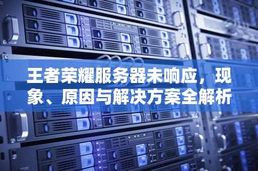 王者荣耀服务器未响应，现象、原因与解决方案全解析，王者荣耀服务器未响应是怎么回事