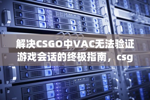 解决CSGO中VAC无法验证游戏会话的终极指南，csgovac无法验证游戏会话怎么解决