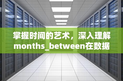 掌握时间的艺术，深入理解months_between在数据处理中的应用，months_between等于什么函数