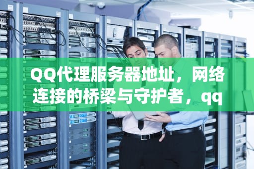 QQ代理服务器地址，网络连接的桥梁与守护者，qq代理服务器地址是什么