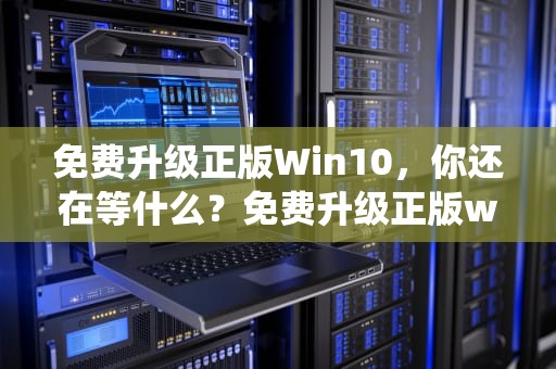 免费升级正版Win10，你还在等什么？免费升级正版win10系统