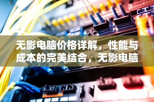 无影电脑价格详解，性能与成本的完美结合，无影电脑多少钱