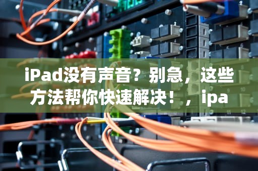iPad没有声音？别急，这些方法帮你快速解决！，ipad没有声音怎么回事