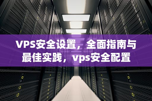 VPS安全设置，全面指南与最佳实践，vps安全配置