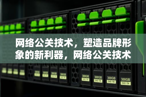 网络公关技术，塑造品牌形象的新利器，网络公关技术有哪些