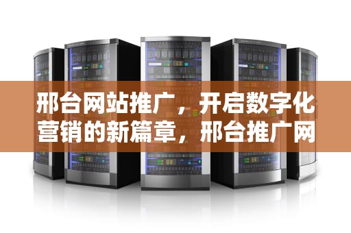 邢台网站推广，开启数字化营销的新篇章，邢台推广网站建设电话