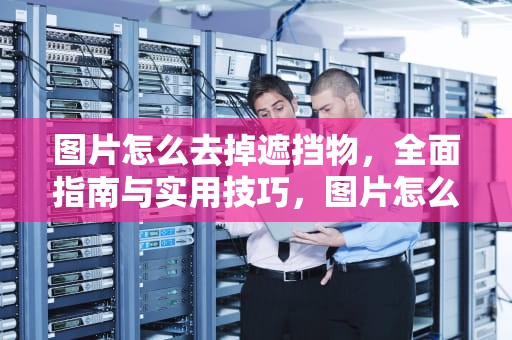 图片怎么去掉遮挡物，全面指南与实用技巧，图片怎么去掉遮挡物的颜色