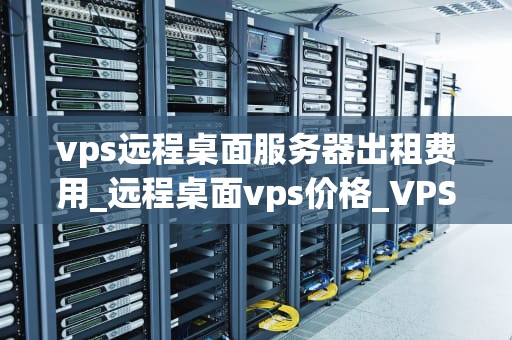 vps远程桌面服务器出租费用_远程桌面vps价格_VPS远程桌面服务器出租费用的全面解析