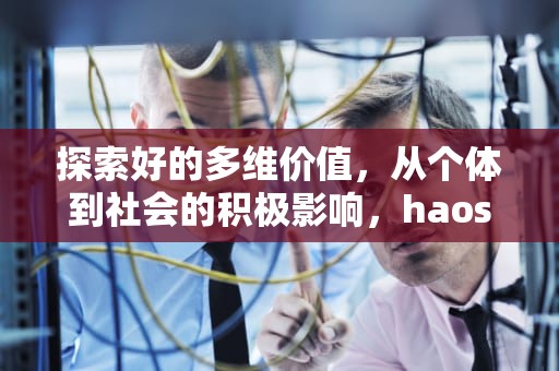 探索好的多维价值，从个体到社会的积极影响，haosf传奇新服网