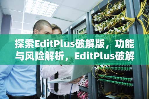 探索EditPlus破解版，功能与风险解析，EditPlus破解版