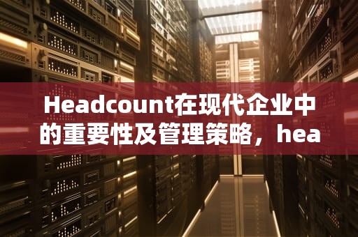 Headcount在现代企业中的重要性及管理策略，headcount在人力资源管理中的含义