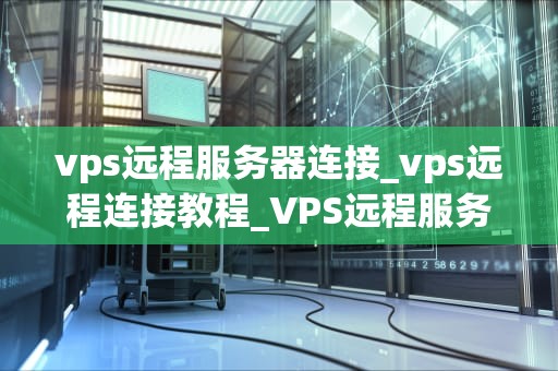 vps远程服务器连接_vps远程连接教程_VPS远程服务器连接的全面指南