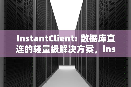 InstantClient: 数据库直连的轻量级解决方案，instantclient干嘛的
