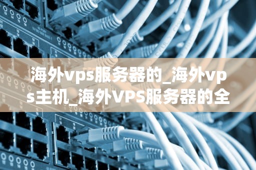 海外vps服务器的_海外vps主机_海外VPS服务器的全面解析