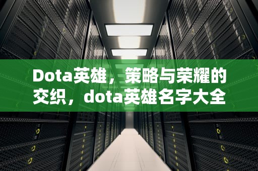 Dota英雄，策略与荣耀的交织，dota英雄名字大全