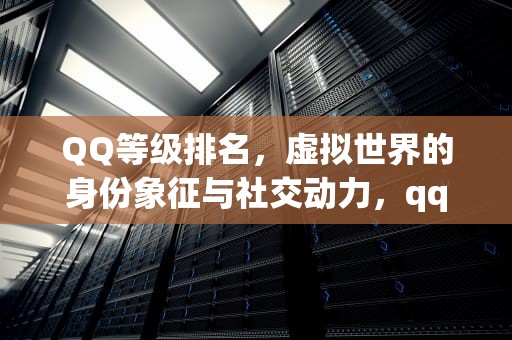 QQ等级排名，虚拟世界的身份象征与社交动力，qq等级排名怎样查看