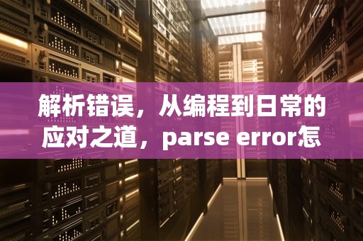 解析错误，从编程到日常的应对之道，parse error怎么解决