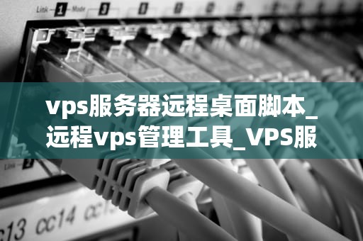 vps服务器远程桌面脚本_远程vps管理工具_VPS服务器远程桌面脚本的编写与应用