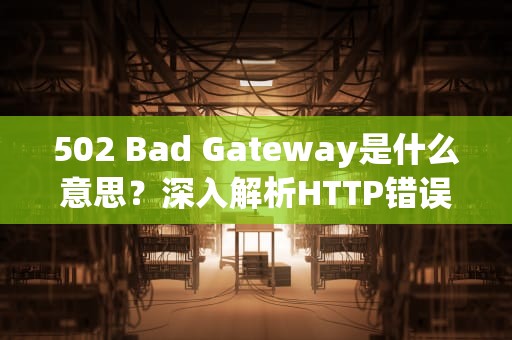 502 Bad Gateway是什么意思？深入解析HTTP错误代码，502 bad gateway什么原因