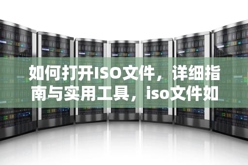 如何打开ISO文件，详细指南与实用工具，iso文件如何打开压缩包