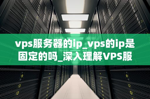 vps服务器的ip_vps的ip是固定的吗_深入理解VPS服务器的IP