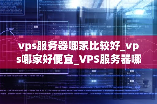 vps服务器哪家比较好_vps哪家好便宜_VPS服务器哪家比较好？——全面比较与分析