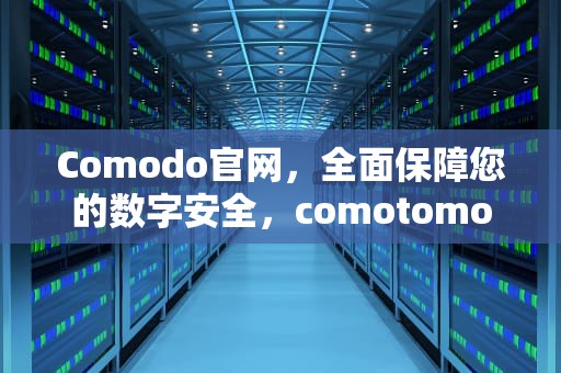 Comodo官网，全面保障您的数字安全，comotomo官方网站