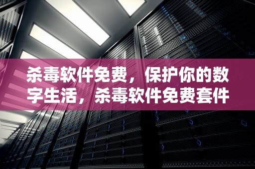 杀毒软件免费，保护你的数字生活，杀毒软件免费套件