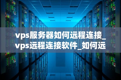 vps服务器如何远程连接_vps远程连接软件_如何远程连接VPS服务器