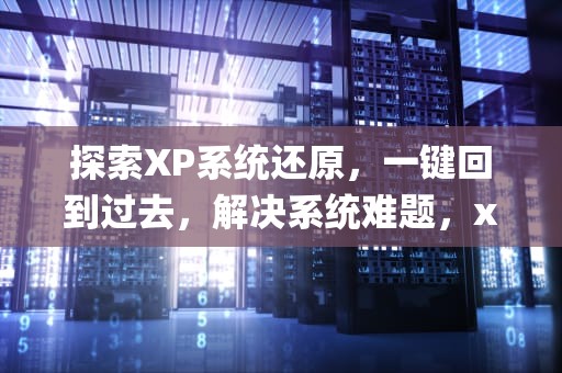 探索XP系统还原，一键回到过去，解决系统难题，xp的系统还原