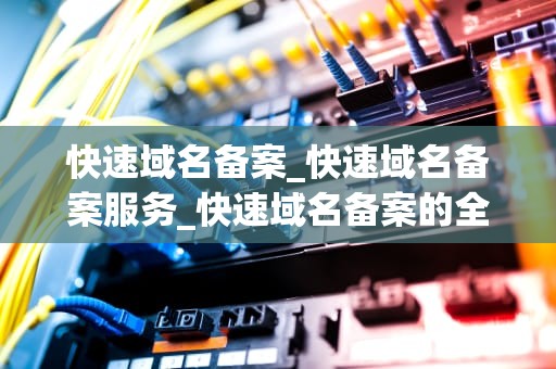 快速域名备案_快速域名备案服务_快速域名备案的全面指南