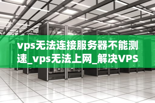 vps无法连接服务器不能测速_vps无法上网_解决VPS无法连接服务器不能测速的问题