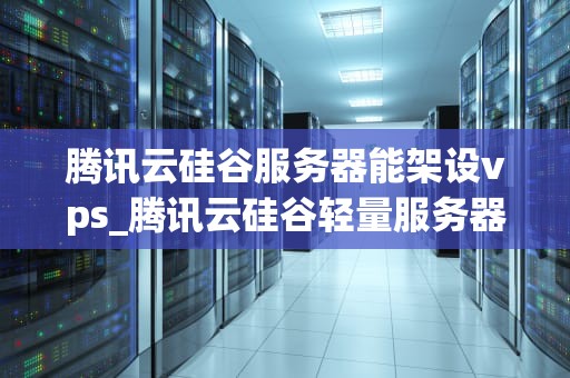 腾讯云硅谷服务器能架设vps_腾讯云硅谷轻量服务器_腾讯云硅谷服务器架设VPS的全面指南