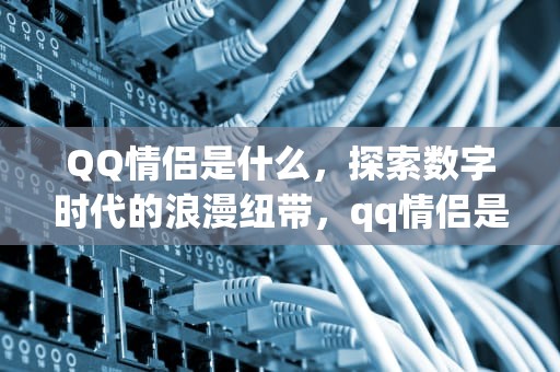 QQ情侣是什么，探索数字时代的浪漫纽带，qq情侣是什么意思啊